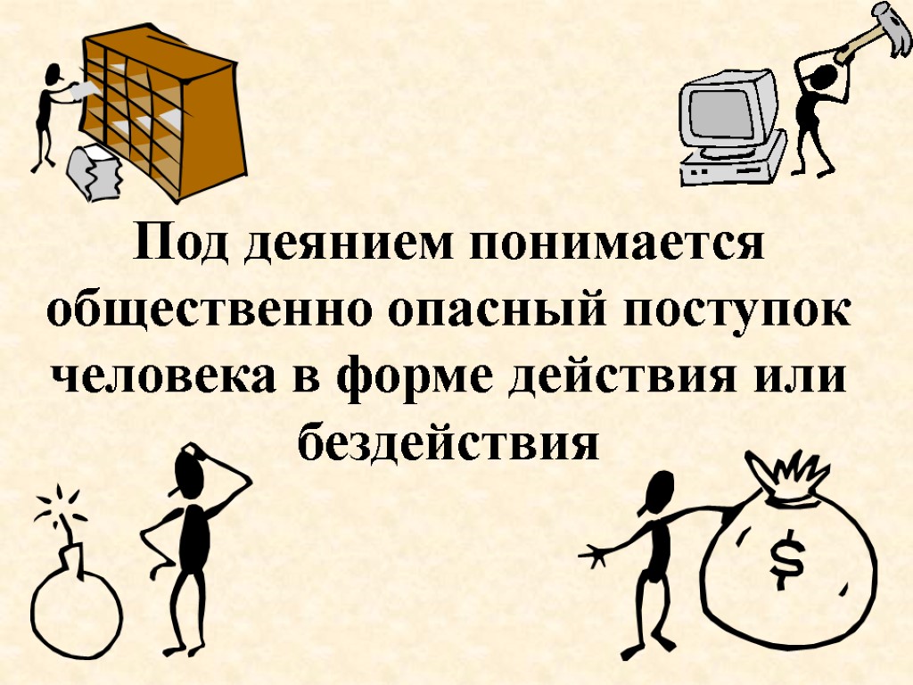 Под деянием понимается общественно опасный поступок человека в форме действия или бездействия